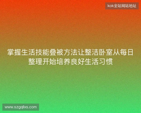 掌握生活技能叠被方法让整洁卧室从每日整理开始培养良好生活习惯